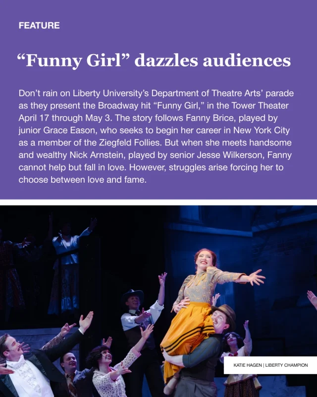“So, as our school year concludes and we all get ready for what’s next, enjoy this brief moment of fun with characters and songs that revive the optimism and excitement of America one century ago,” Geffken said. 

Don’t rain on Liberty University’s Department of Theatre Arts’ parade as they present the Broadway hit “Funny Girl,” in the Tower Theater April 17 through May 3. 

✍️ Ruthie Gathje
📸 Katie Hagen