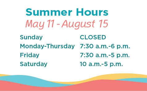 Summer Hours May 11 - August 15 Sunday, Closed. Monday through Thursday, 7:30 am to 6:00 pm. Friday, 7:30 am to 5:00pm. Saturday, 10:00 am to 5:00 pm.